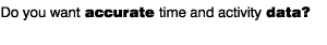 Do you want accurate time and activity data?