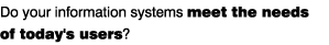 Do your information systems meet the needs of today's users?